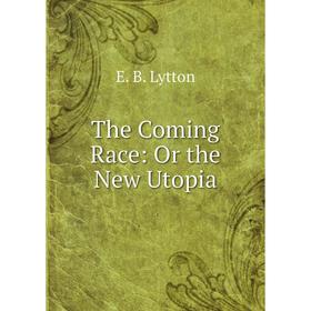 

Книга The Coming Race: Or the New Utopia. E. B. Lytton