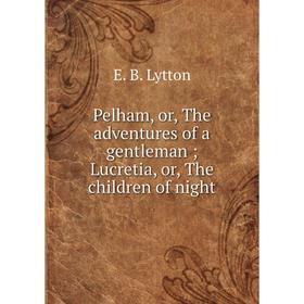 

Книга Pelham, or, The adventures of a gentleman; Lucretia, or, The children of night. E. B. Lytton