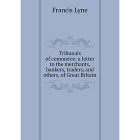 

Книга Tribunals of commerce: a letter to the merchants, bankers, traders, and others, of Great Britain. Francis Lyne