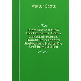 

Книга Puerorum Institutio Apud Romanos: Oratio Cancellarii Præmio Donata, Et in Theatro Sheldoniano Habita, Die Junii Ix, Mdccclxxx. Scott Walter