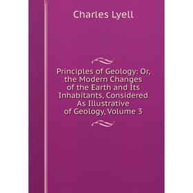 

Книга Principles of Geology: Or, the Modern Changes of the Earth and Its Inhabitants, Considered As Illustrative of Geology. Volume 3. Charles Lyell