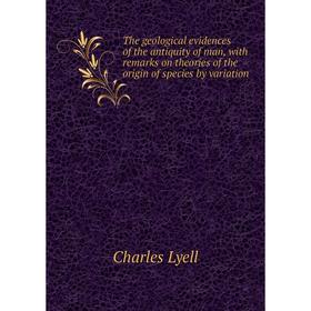 

Книга The geological evidences of the antiquity of man, with remarks on theories of the origin of species by variation. Charles Lyell