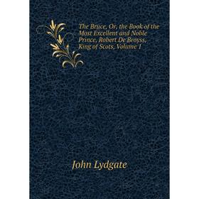 

Книга The Bruce, Or, the Book of the Most Excellent and Noble Prince, Robert De Broyss, King of Scots. Volume 1. Lydgate John