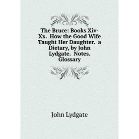 

Книга The Bruce: Books Xiv-Xx. How the Good Wife Taught Her Daughter. a Dietary, by John Lydgate. Notes. Glossary. Lydgate John