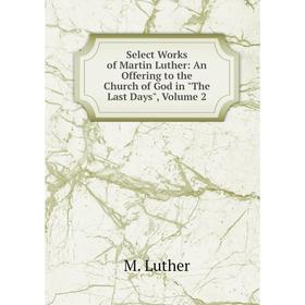 

Книга Select Works of Martin Luther: An Offering to the Church of God in The Last Days. Volume 2. M. Luther