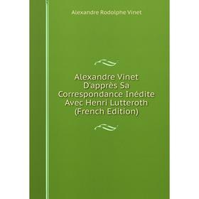 

Книга Alexandre Vinet D'apprès Sa Correspondance Inédite Avec Henri Lutteroth (French Edition). Alexandre Rodolphe Vinet