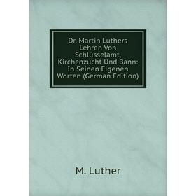 

Книга Dr. Martin Luthers Lehren Von Schlüsselamt, Kirchenzucht Und Bann: In Seinen Eigenen Worten (German Edition). M. Luther