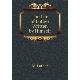 

Книга The Life of Luther Written by Himself. M. Luther