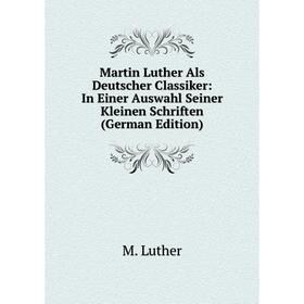 

Книга Martin Luther Als Deutscher Classiker: In Einer Auswahl Seiner Kleinen Schriften