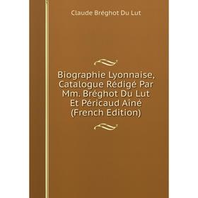 

Книга Biographie Lyonnaise, Catalogue Rédigé Par Mm. Bréghot Du Lut Et Péricaud Aîné (French Edition). Claude Bréghot Du Lut