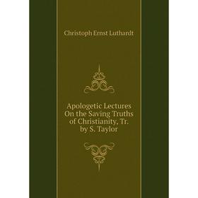 

Книга Apologetic Lectures On the Saving Truths of Christianity, Tr. by S. Taylor. Christoph Ernst Luthardt