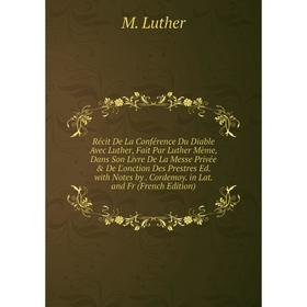 

Книга Récit De La Conférence Du Diable Avec Luther, Fait Par Luther Mème, Dans Son Livre De La Messe Privée De L'onction Des Prestres Ed