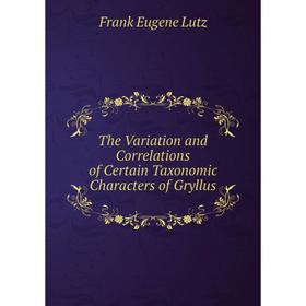 

Книга The Variation and Correlations of Certain Taxonomic Characters of Gryllus. Frank Eugene Lutz