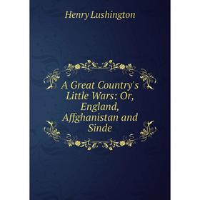 

Книга A Great Country's Little Wars: Or, England, Affghanistan and Sinde. Henry Lushington