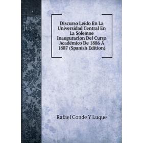 

Книга Discurso Leído En La Universidad Central En La Solemne Inauguracion Del Curso Académico De 1886 Á 1887 (Spanish Edition). Rafael Conde Y Luque
