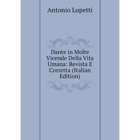 

Книга Dante in Molte Vicende Della Vita Umana: Revista E Corretta (Italian Edition). Antonio Lupetti