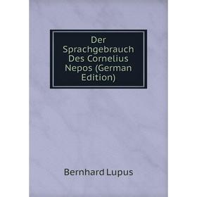 

Книга Der Sprachgebrauch Des Cornelius Nepos (German Edition). Bernhard Lupus