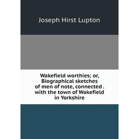 

Книга Wakefield worthies; or, Biographical sketches of men of note, connected. with the town of Wakefield in Yorkshire. Joseph Hirst Lupton