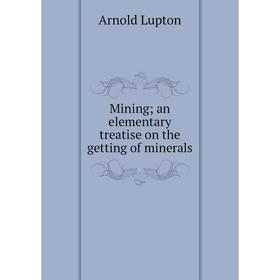 

Книга Mining; an elementary treatise on the getting of minerals