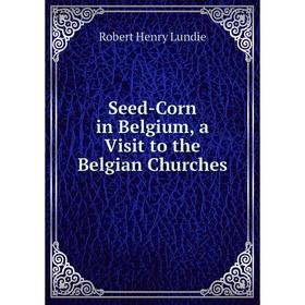 

Книга Seed-Corn in Belgium, a Visit to the Belgian Churches. Robert Henry Lundie
