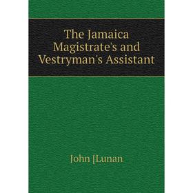 

Книга The Jamaica Magistrate's and Vestryman's Assistant. John [Lunan