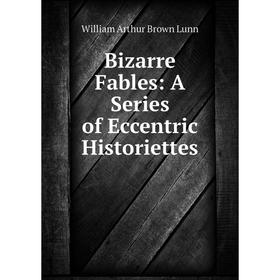 

Книга Bizarre Fables: A Series of Eccentric Historiettes. William Arthur Brown Lunn