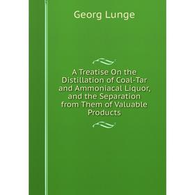 

Книга A Treatise On the Distillation of Coal-Tar and Ammoniacal Liquor, and the Separation from Them of Valuable Products. Georg Lunge