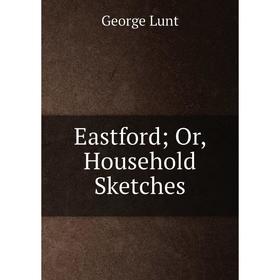 

Книга Eastford; Or, Household Sketches. George Lunt