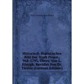 

Книга Historisch-Statistisches Bild Der Stadt Posen. 968-1793, Übers. Von L. Königk, Revidirt Von Dr. Tiesler (German Edition). Józef Andrzej ukaszewi