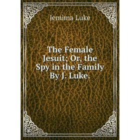

Книга The Female Jesuit; Or, the Spy in the Family By J. Luke. Jemima Luke