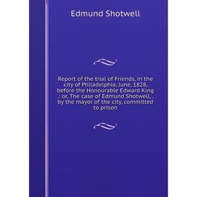 

Книга Report of the trial of Friends, in the city of Philadelphia, June, 1828, before the Honourable Edward King.