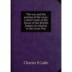 

Книга The war and the parting of the ways; a short study of the future of the British Empire in relation to the Great War. Charles H Luke