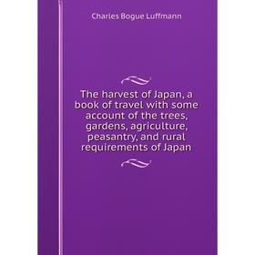

Книга The harvest of Japan, a book of travel with some account of the trees, gardens, agriculture, peasantry, and rural requirements of Japan