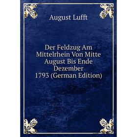 

Книга Der Feldzug Am Mittelrhein Von Mitte August Bis Ende Dezember 1793 (German Edition). August Lufft