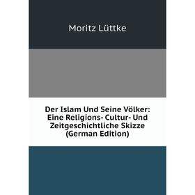 

Книга Der Islam Und Seine Völker: Eine Religions- Cultur- Und Zeitgeschichtliche Skizze (German Edition). Moritz Lüttke
