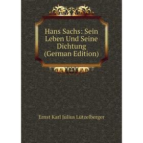 

Книга Hans Sachs: Sein Leben Und Seine Dichtung (German Edition). Ernst Karl Julius Lützelberger