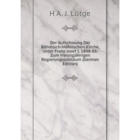

Книга Der Aufschwung Der Böhmisch-Mährischen Kirche, Unter Franz Josef I, 1848-88: Zum Vierzigjährigen Regierungsjubiläum (German Edition). H A. J. Lü