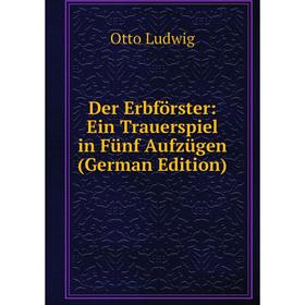 

Книга Der Erbförster: Ein Trauerspiel in Fünf Aufzügen (German Edition). Otto Ludwig