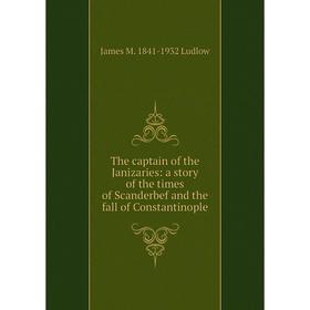 

Книга The captain of the Janizaries: a story of the times of Scanderbef and the fall of Constantinople. James M. 1841-1932 Ludlow