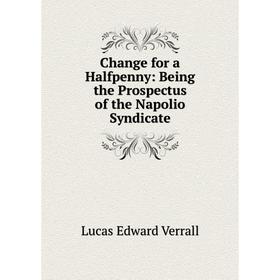 

Книга Change for a Halfpenny: Being the Prospectus of the Napolio Syndicate. E. V. Lucas