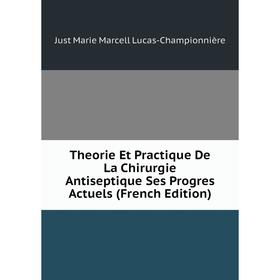 

Книга Theorie Et Practique De La Chirurgie Antiseptique Ses Progres Actuels (French Edition). Just Marie Marcell Lucas-Championnière