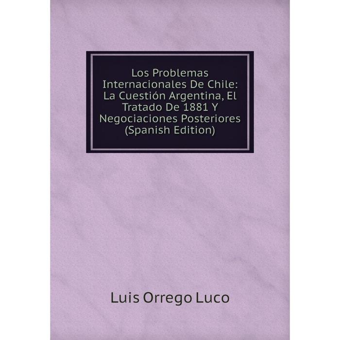 фото Книга los problemas internacionales de chile: la cuestión argentina, el tratado de 1881 y negociaciones posteriores nobel press