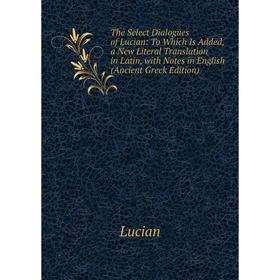 

Книга The Select Dialogues of Lucian: To Which Is Added, a New Literal Translation in Latin, with Notes in English (Ancient Greek Edition). Lucian