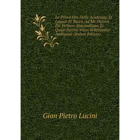 

Книга La Prima Ora Della Academia: Et Loquor Et Taceo. Ad Me Dictum Est Verbum Absconditum, Et Quasi Furtive Voces Sciscitantur Ambiguae