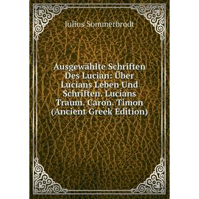 

Книга Ausgewählte Schriften Des Lucian: Über Lucians Leben Und Schriften. Lucians Traum. Caron. Timon (Ancient Greek Edition). Julius Sommerbrodt