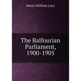 

Книга The Balfourian Parliament, 1900-1905. Henry William Lucy