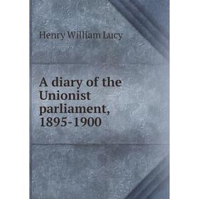 

Книга A diary of the Unionist parliament, 1895-1900. Henry William Lucy