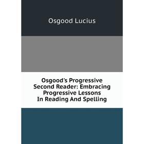 

Книга Osgood's Progressive Second Reader: Embracing Progressive Lessons In Reading And Spelling