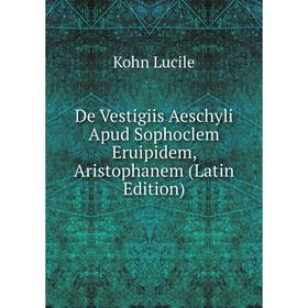

Книга De Vestigiis Aeschyli Apud Sophoclem Eruipidem, Aristophanem (Latin Edition). Kohn Lucile