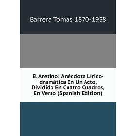 

Книга El Aretino: Anécdota Lírico-dramática En Un Acto, Dividido En Cuatro Cuadros, En Verso (Spanish Edition). Barrera Tomás 1870-1938